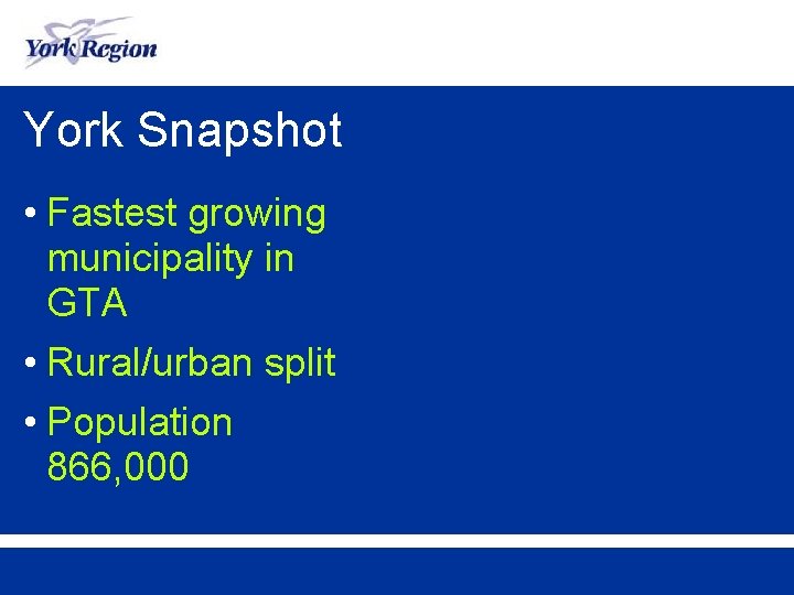 York Snapshot • Fastest growing municipality in GTA • Rural/urban split • Population 866,