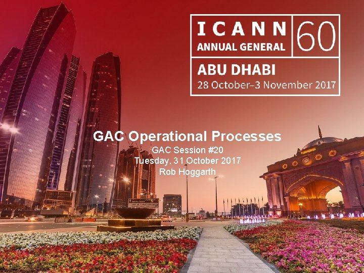 GAC Operational Processes GAC Session #20 Tuesday, 31 October 2017 Rob Hoggarth |1 