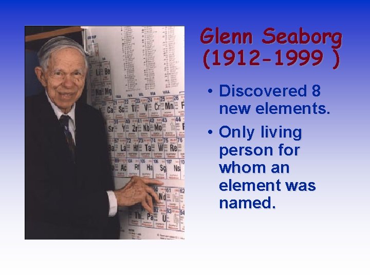 Glenn Seaborg (1912 -1999 ) • Discovered 8 new elements. • Only living person