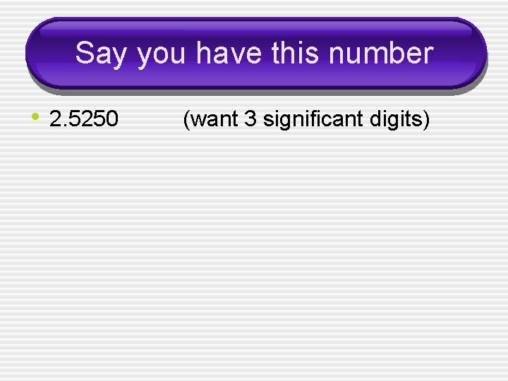 Say you have this number • 2. 5250 (want 3 significant digits) 