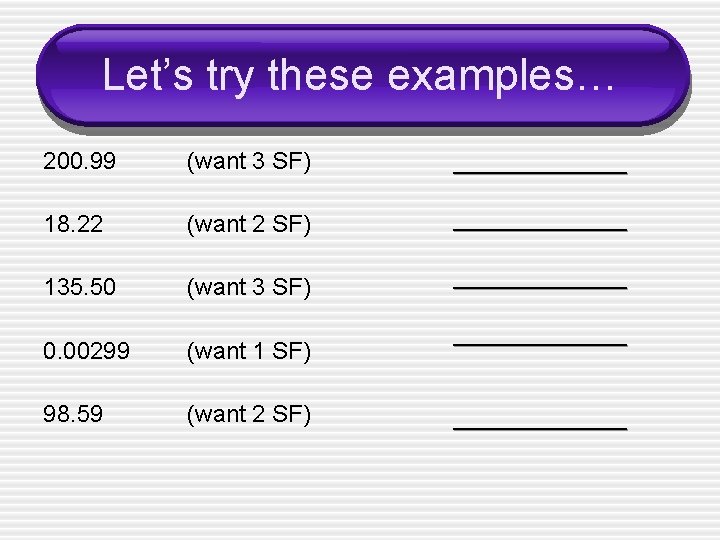 Let’s try these examples… 200. 99 (want 3 SF) _______ 18. 22 (want 2