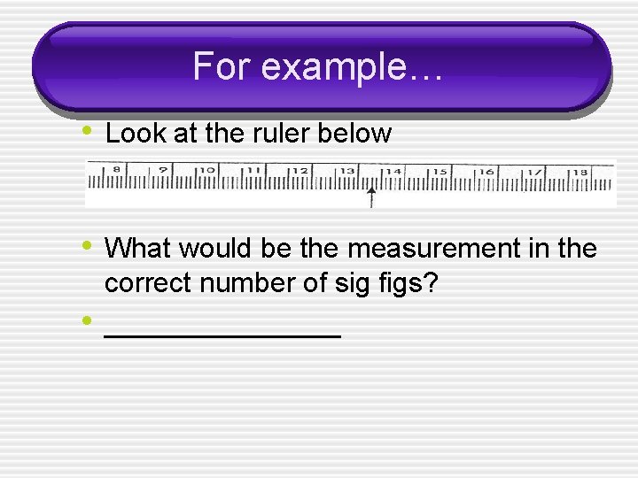 For example… • Look at the ruler below • What would be the measurement