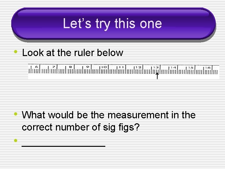 Let’s try this one • Look at the ruler below • What would be