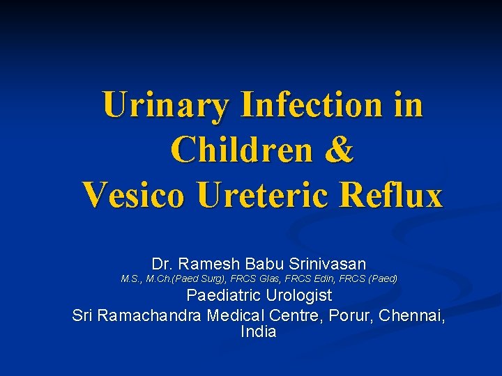 Urinary Infection in Children & Vesico Ureteric Reflux Dr. Ramesh Babu Srinivasan M. S.