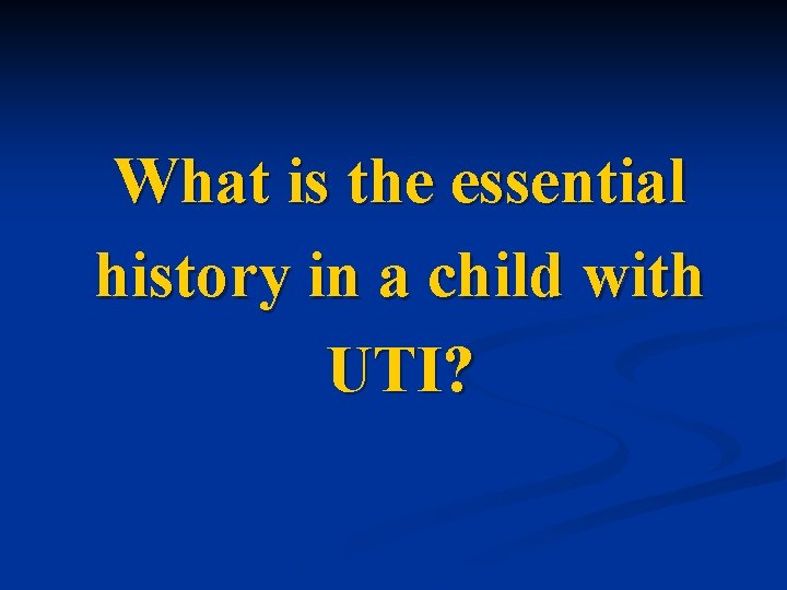 What is the essential history in a child with UTI? 