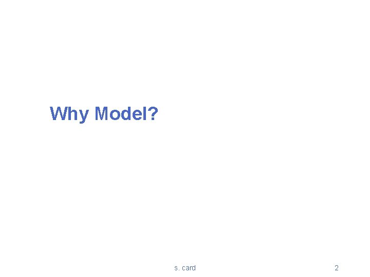 Why Model? s. card 2 Why Model? s. card 2