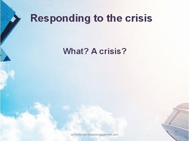 Responding to the crisis What? A crisis? centreforworkplaceengagement. com 13 