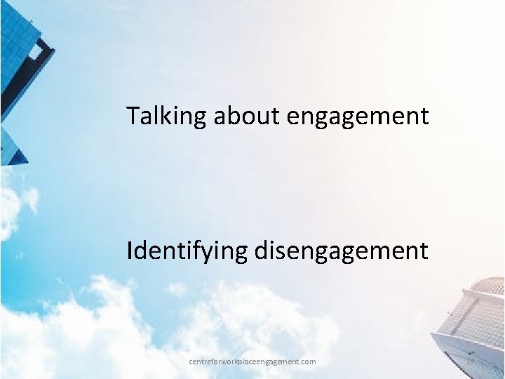 Talking about engagement Identifying disengagement centreforworkplaceengagement. com 19 