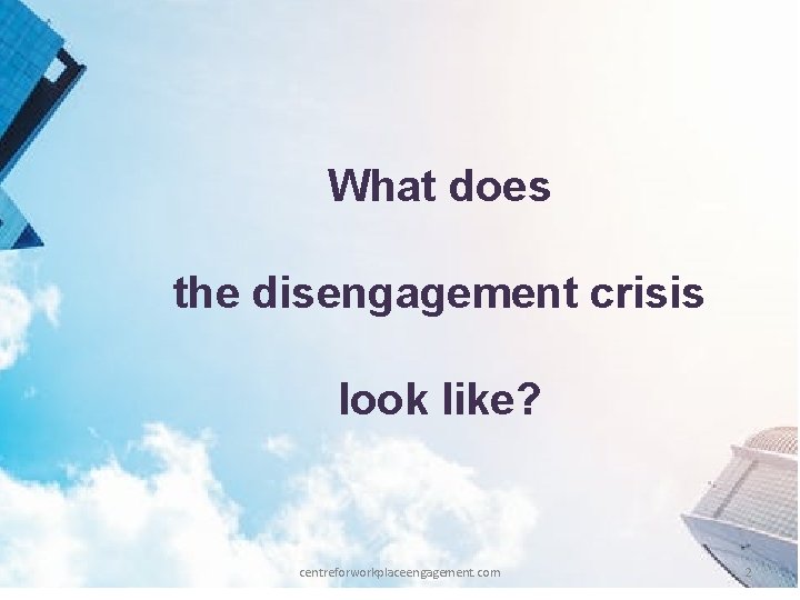 What does the disengagement crisis look like? centreforworkplaceengagement. com 2 