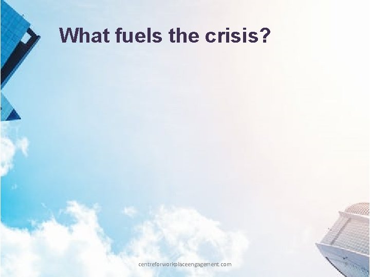 What fuels the crisis? centreforworkplaceengagement. com 9 