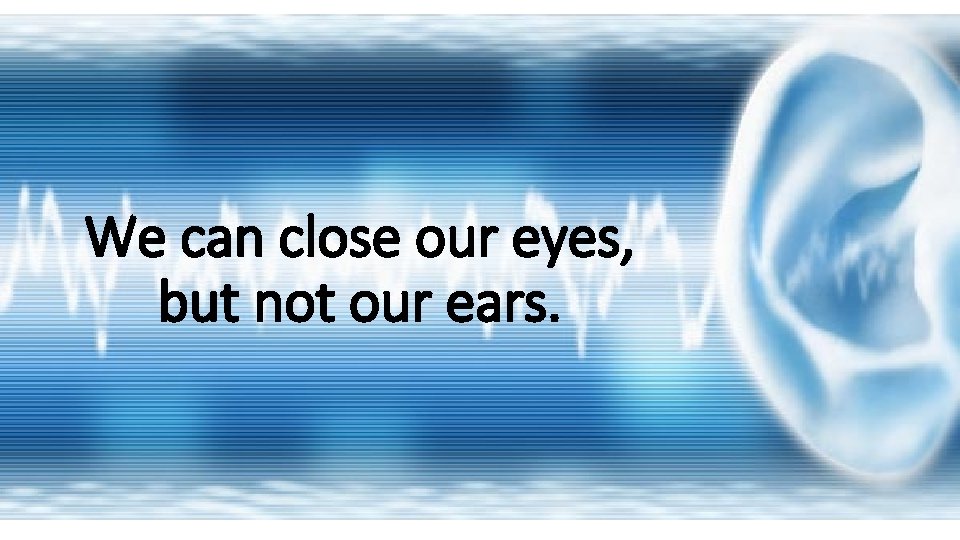 We can close our eyes, but not our ears. 