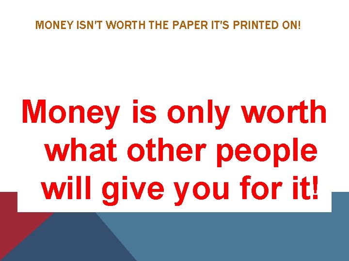 MONEY ISN'T WORTH THE PAPER IT'S PRINTED ON! Money is only worth what other