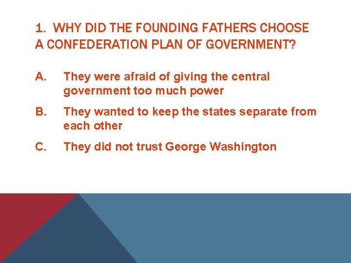 1. WHY DID THE FOUNDING FATHERS CHOOSE A CONFEDERATION PLAN OF GOVERNMENT? A. They