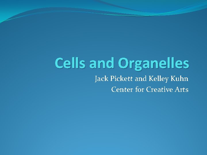 Cells and Organelles Jack Pickett and Kelley Kuhn Center for Creative Arts 