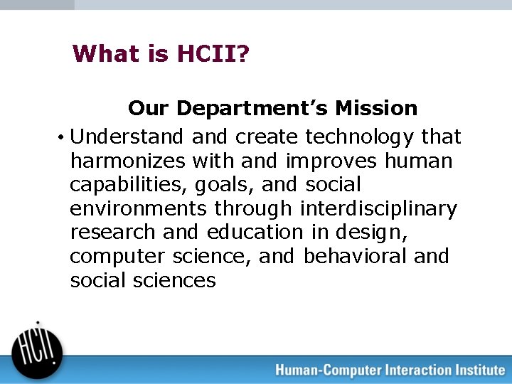 What is HCII? Our Department’s Mission • Understand create technology that harmonizes with and