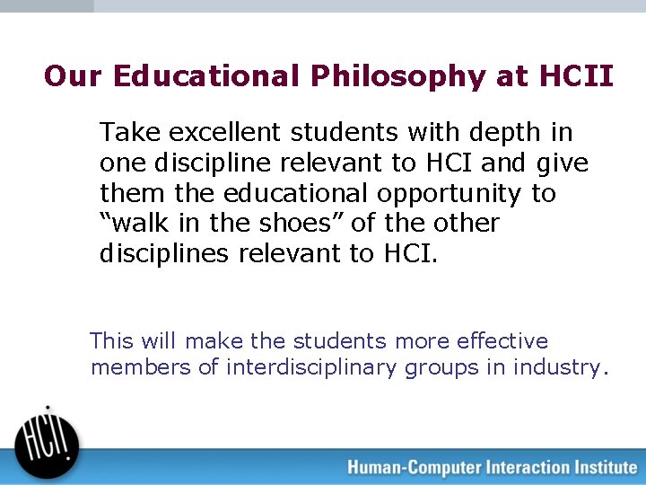 Our Educational Philosophy at HCII Take excellent students with depth in one discipline relevant