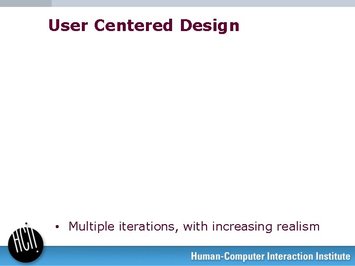 User Centered Design • Multiple iterations, with increasing realism 