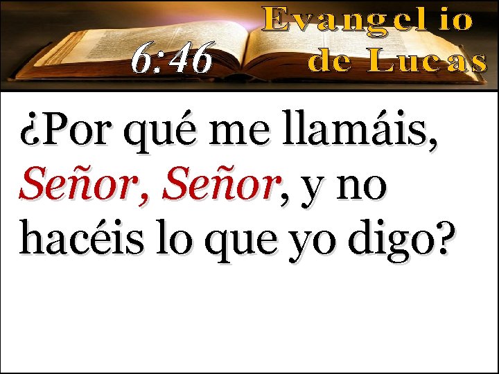 6: 46 ¿Por qué me llamáis, Señor, y no hacéis lo que yo digo? 6: 46 ¿Por qué me llamáis, Señor, y no hacéis lo que yo digo?