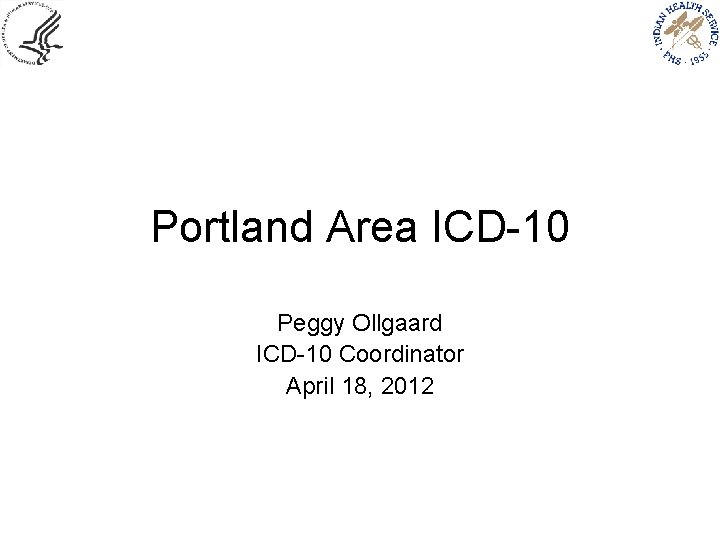 Portland Area ICD-10 Peggy Ollgaard ICD-10 Coordinator April 18, 2012 