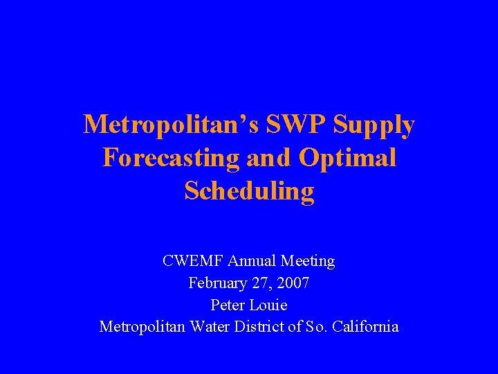 Metropolitan’s SWP Supply Forecasting and Optimal Scheduling CWEMF Annual Meeting February 27, 2007 Peter