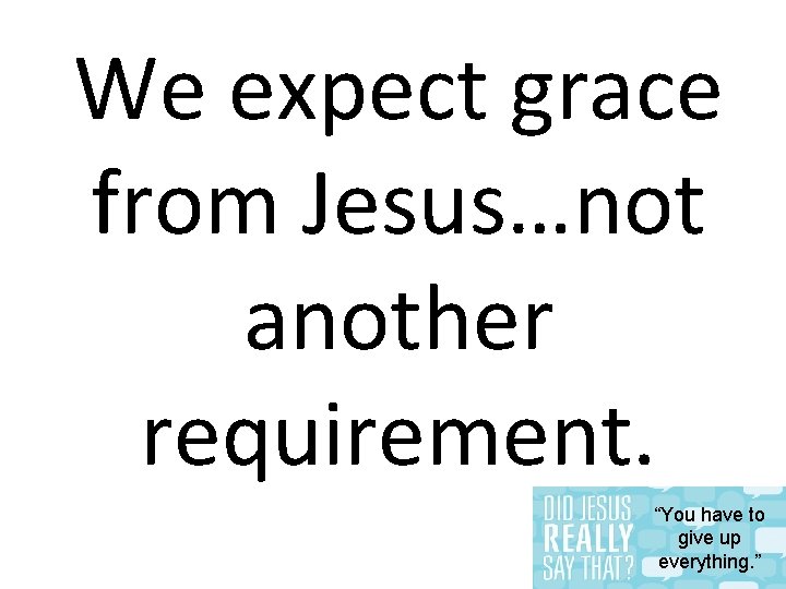 We expect grace from Jesus…not another requirement. “You have to give up everything. ”