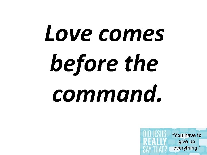 Love comes before the command. “You have to give up everything. ” 