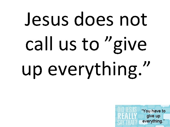 Jesus does not call us to ”give up everything. ” “You have to give