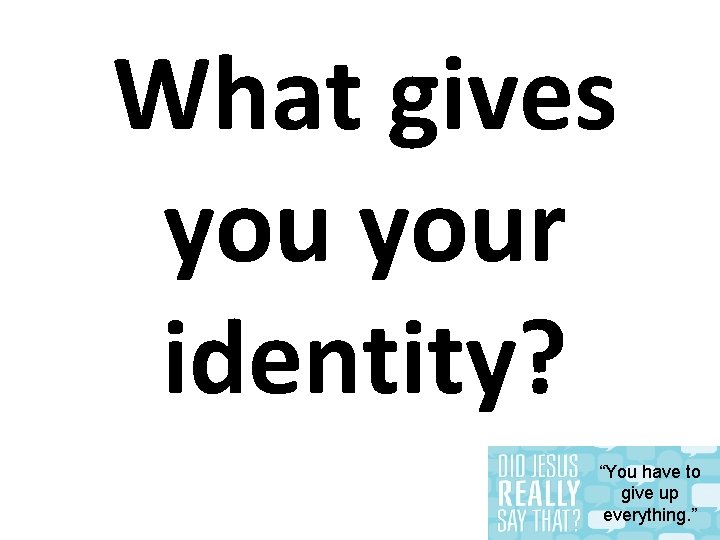 What gives your identity? “You have to give up everything. ” 