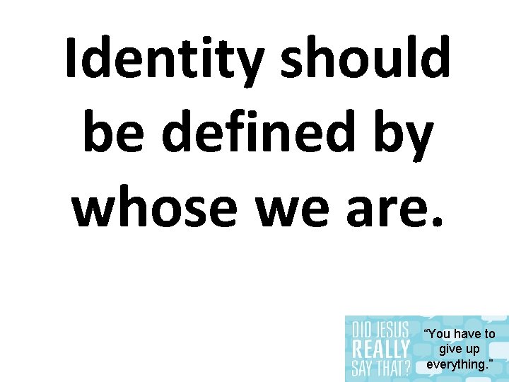 Identity should be defined by whose we are. “You have to give up everything.