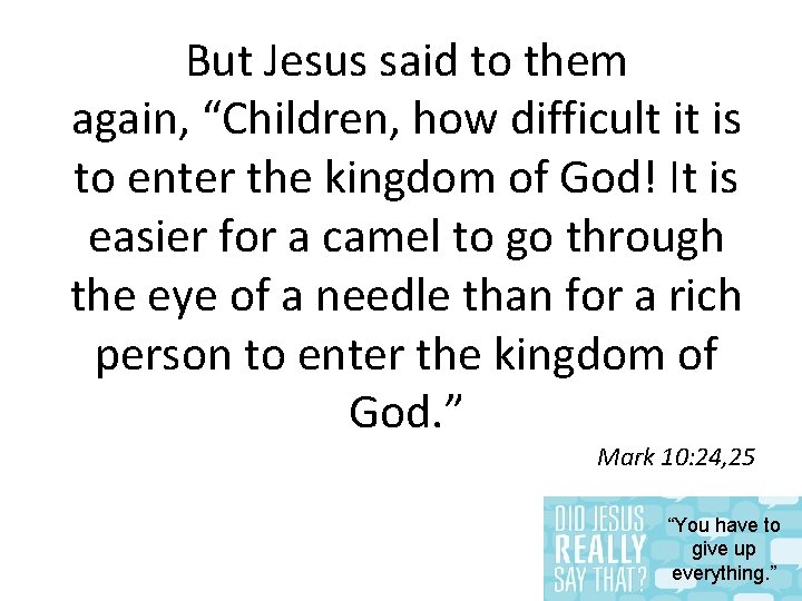 But Jesus said to them again, “Children, how difficult it is to enter the