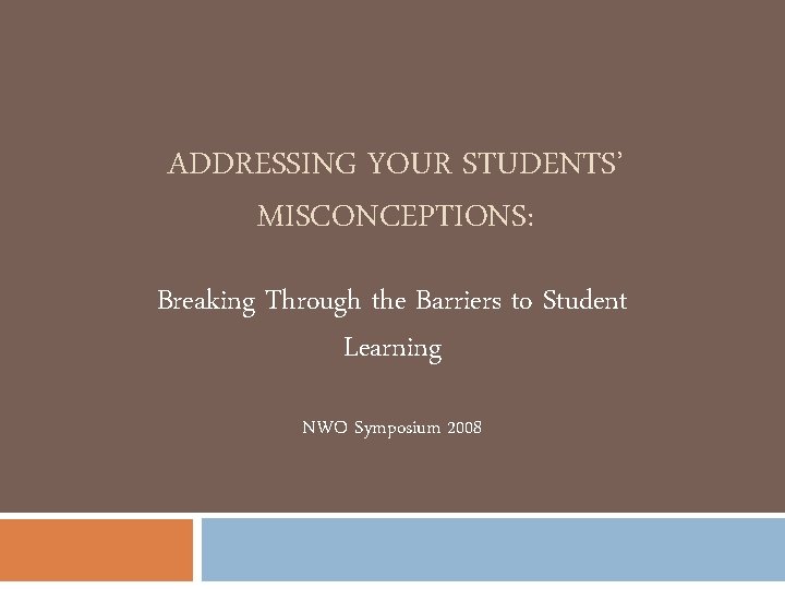 ADDRESSING YOUR STUDENTS’ MISCONCEPTIONS: Breaking Through the Barriers to Student Learning NWO Symposium 2008