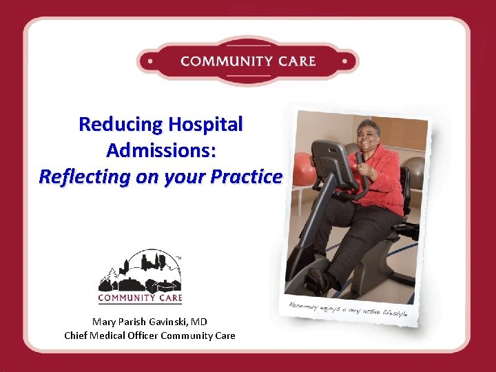 Reducing Hospital Admissions: Reflecting on your Practice Mary Parish Gavinski, MD Chief Medical Officer
