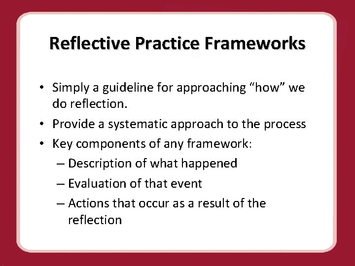 Reflective Practice Frameworks • Simply a guideline for approaching “how” we do reflection. •