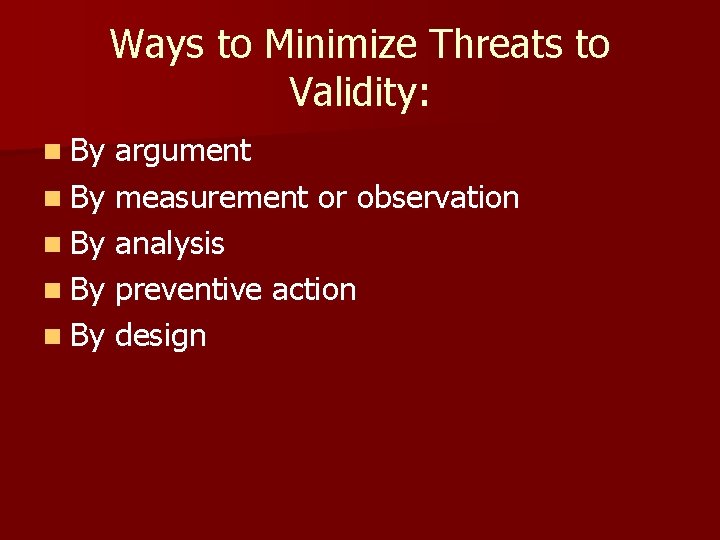 Ways to Minimize Threats to Validity: n By argument n By measurement or observation