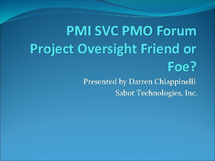 PMI SVC PMO Forum Project Oversight Friend or Foe? Presented by Darren Chiappinelli Sabot