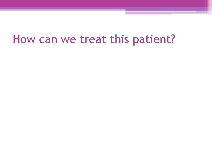 How can we treat this patient? 