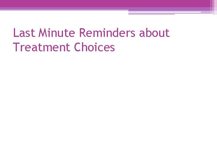 Last Minute Reminders about Treatment Choices 