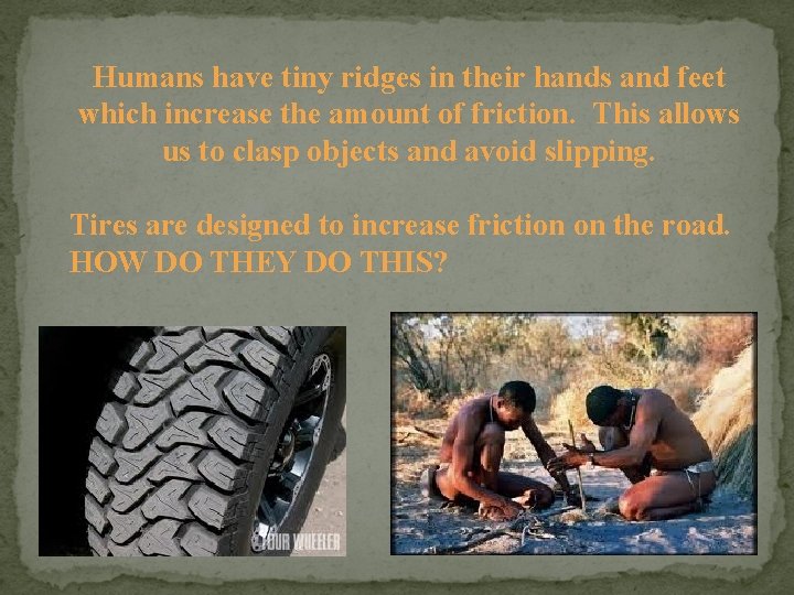 Humans have tiny ridges in their hands and feet which increase the amount of Humans have tiny ridges in their hands and feet which increase the amount of