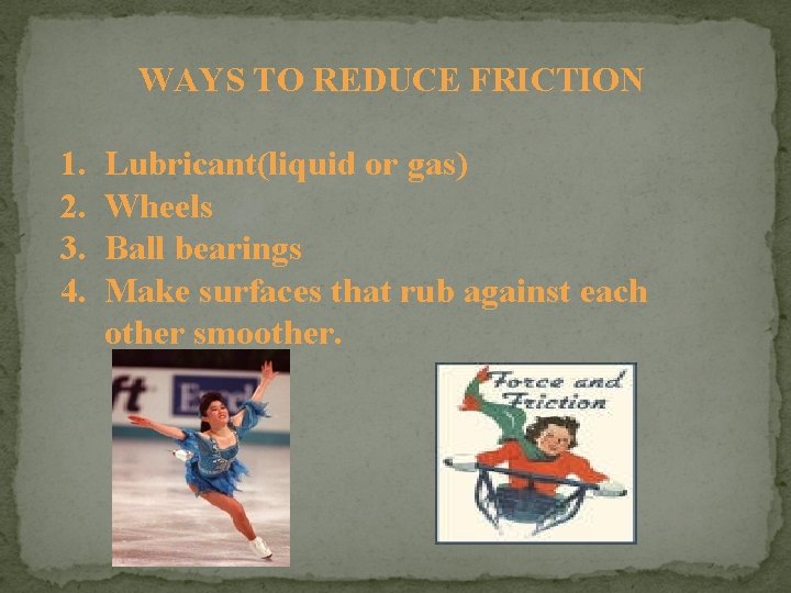 WAYS TO REDUCE FRICTION 1. 2. 3. 4. Lubricant(liquid or gas) Wheels Ball bearings WAYS TO REDUCE FRICTION 1. 2. 3. 4. Lubricant(liquid or gas) Wheels Ball bearings