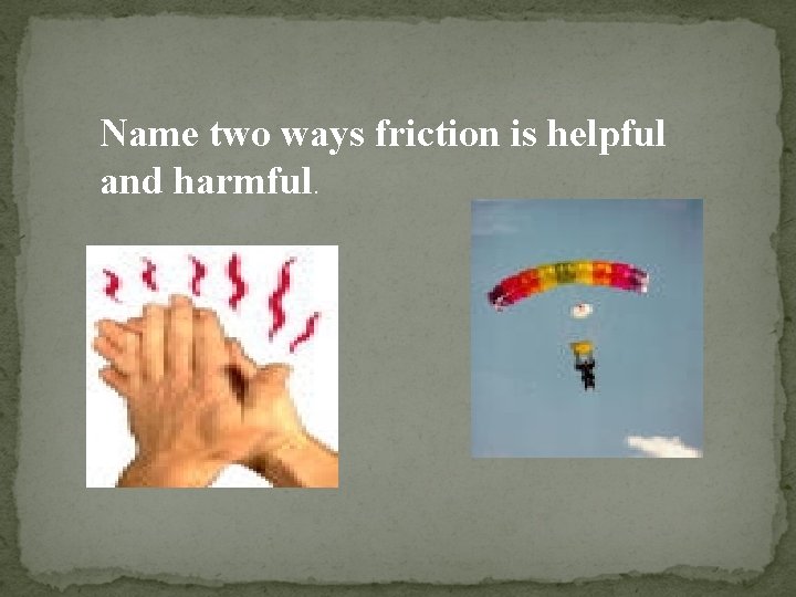 Name two ways friction is helpful and harmful. 