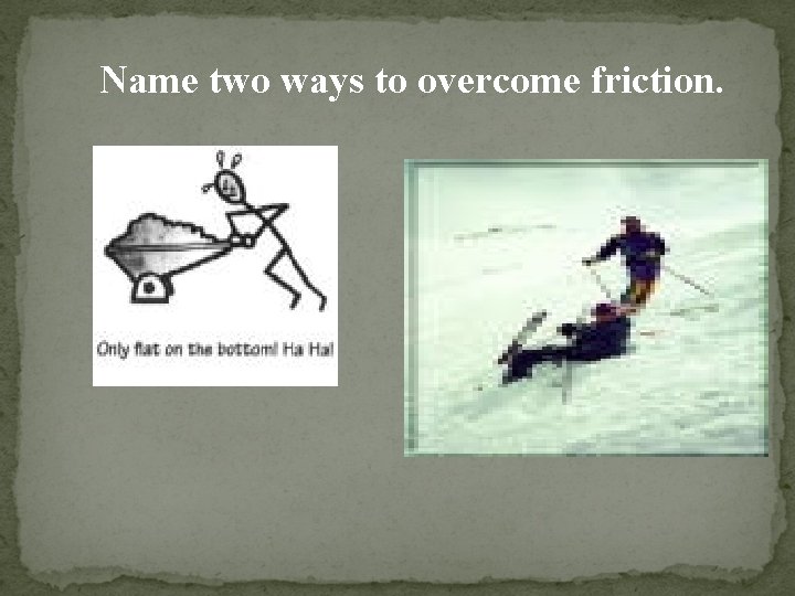 Name two ways to overcome friction. 