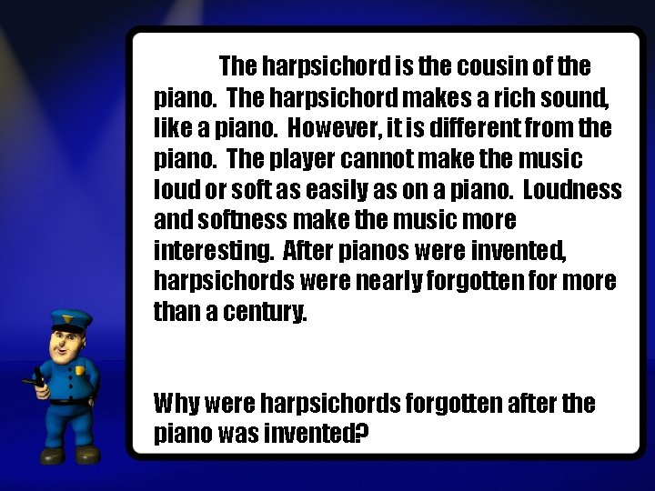 The harpsichord is the cousin of the piano. The harpsichord makes a rich sound,