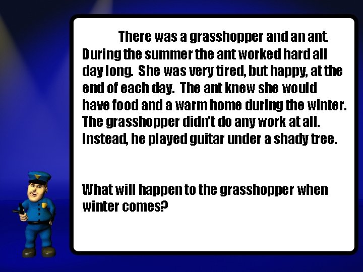 There was a grasshopper and an ant. During the summer the ant worked hard