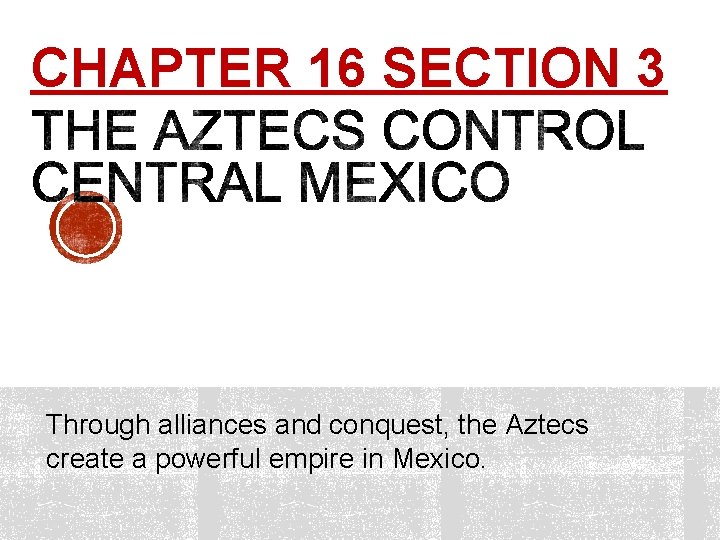 CHAPTER 16 SECTION 3 Through alliances and conquest, the Aztecs create a powerful empire
