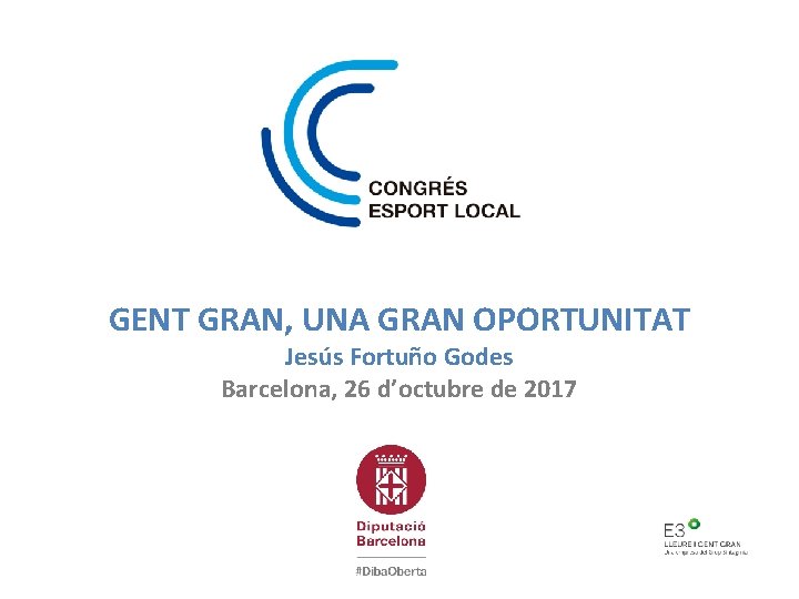 GENT GRAN, UNA GRAN OPORTUNITAT Jesús Fortuño Godes Barcelona, 26 d’octubre de 2017 