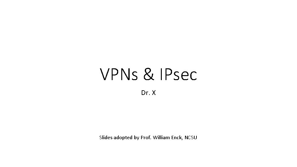 VPNs & IPsec Dr. X Slides adopted by Prof. William Enck, NCSU 