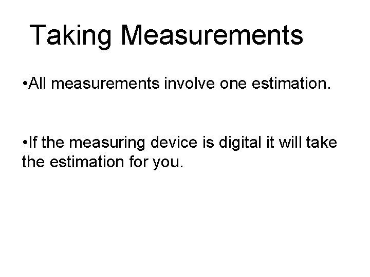 Taking Measurements • All measurements involve one estimation. • If the measuring device is