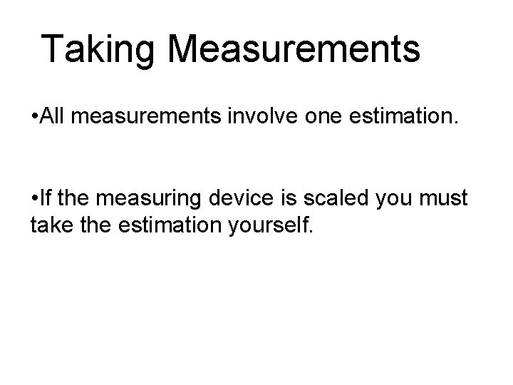 Taking Measurements • All measurements involve one estimation. • If the measuring device is