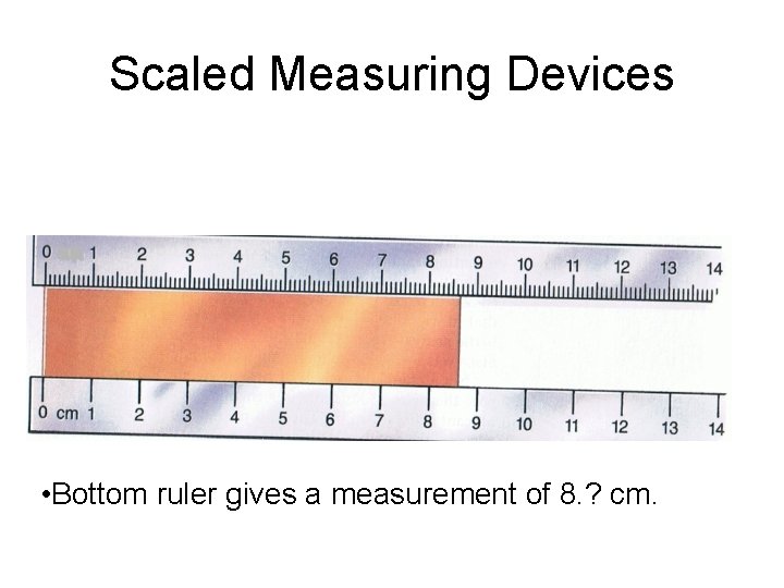 Scaled Measuring Devices • Bottom ruler gives a measurement of 8. ? cm. 