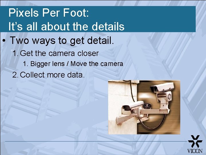 Pixels Per Foot: It’s all about the details • Two ways to get detail.